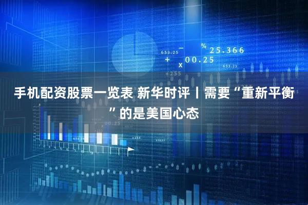 手机配资股票一览表 新华时评丨需要“重新平衡”的是美国心态