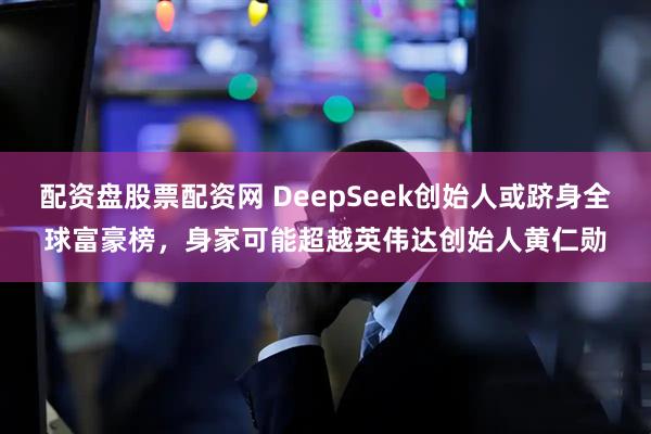 配资盘股票配资网 DeepSeek创始人或跻身全球富豪榜，身家可能超越英伟达创始人黄仁勋