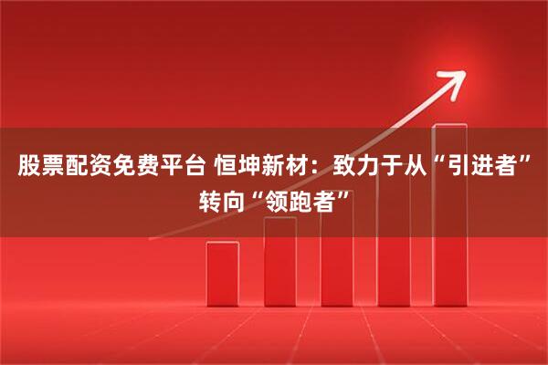 股票配资免费平台 恒坤新材：致力于从“引进者”转向“领跑者”