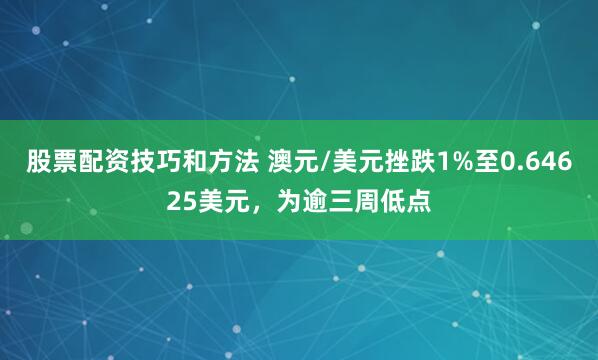 股票配资技巧和方法 澳元/美元挫跌1%至0.64625美元，为逾三周低点