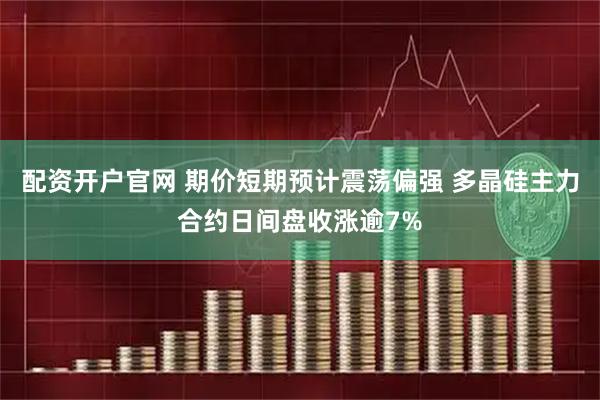 配资开户官网 期价短期预计震荡偏强 多晶硅主力合约日间盘收涨逾7%