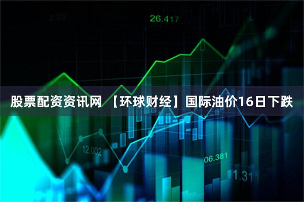 股票配资资讯网 【环球财经】国际油价16日下跌