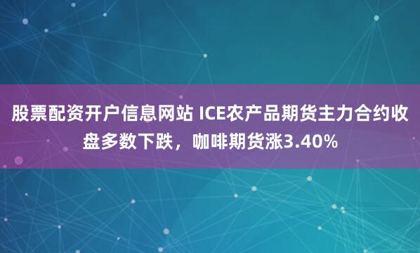 股票配资开户信息网站 ICE农产品期货主力合约收盘多数下跌，咖啡期货涨3.40%