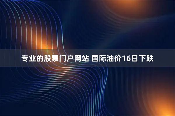 专业的股票门户网站 国际油价16日下跌