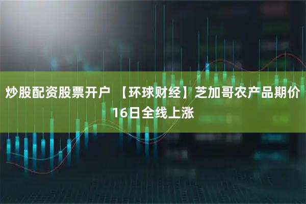 炒股配资股票开户 【环球财经】芝加哥农产品期价16日全线上涨