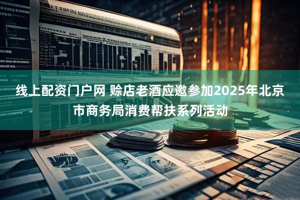 线上配资门户网 赊店老酒应邀参加2025年北京市商务局消费帮扶系列活动