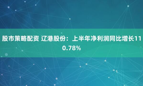 股市策略配资 辽港股份：上半年净利润同比增长110.78%