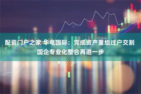 配资门户之家 华电国际：完成资产重组过户交割 国企专业化整合再进一步
