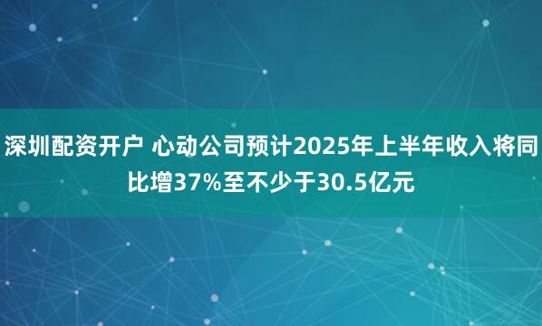 深圳配资开户 心动公司预计2025年上半年收入将同比增37%至不少于30.5亿元