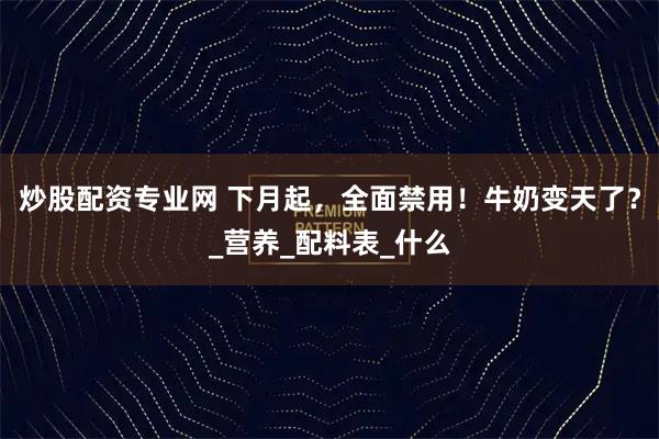 炒股配资专业网 下月起，全面禁用！牛奶变天了？_营养_配料表_什么