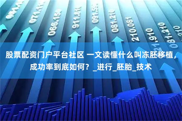 股票配资门户平台社区 一文读懂什么叫冻胚移植，成功率到底如何？_进行_胚胎_技术