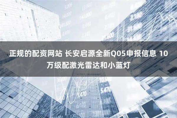 正规的配资网站 长安启源全新Q05申报信息 10万级配激光雷达和小蓝灯