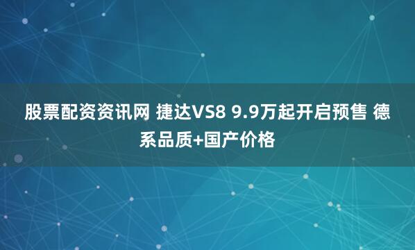 股票配资资讯网 捷达VS8 9.9万起开启预售 德系品质+国产价格