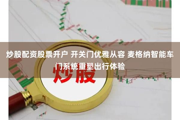 炒股配资股票开户 开关门优雅从容 麦格纳智能车门系统重塑出行体验