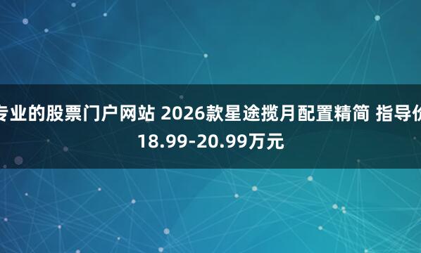 专业的股票门户网站 2026款星途揽月配置精简 指导价18.99-20.99万元