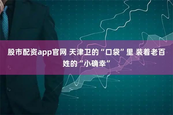 股市配资app官网 天津卫的“口袋”里 装着老百姓的“小确幸”