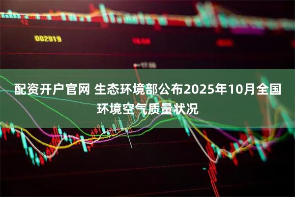 配资开户官网 生态环境部公布2025年10月全国环境空气质量状况