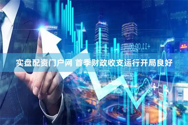实盘配资门户网 首季财政收支运行开局良好