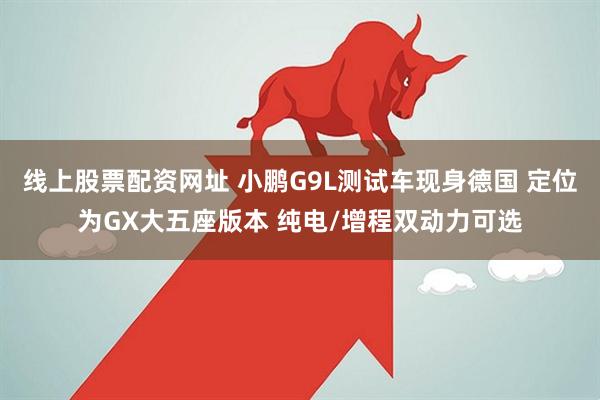 线上股票配资网址 小鹏G9L测试车现身德国 定位为GX大五座版本 纯电/增程双动力可选