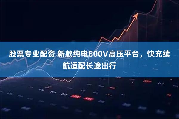 股票专业配资 新款纯电800V高压平台，快充续航适配长途出行
